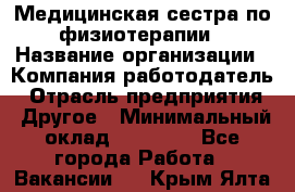 Медицинская сестра по физиотерапии › Название организации ­ Компания-работодатель › Отрасль предприятия ­ Другое › Минимальный оклад ­ 11 000 - Все города Работа » Вакансии   . Крым,Ялта